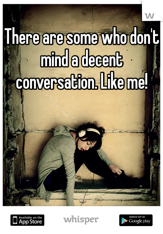 There are some who don't mind a decent conversation. Like me!