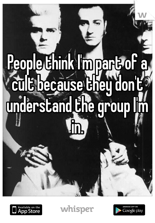 People think I'm part of a cult because they don't understand the group I'm in.