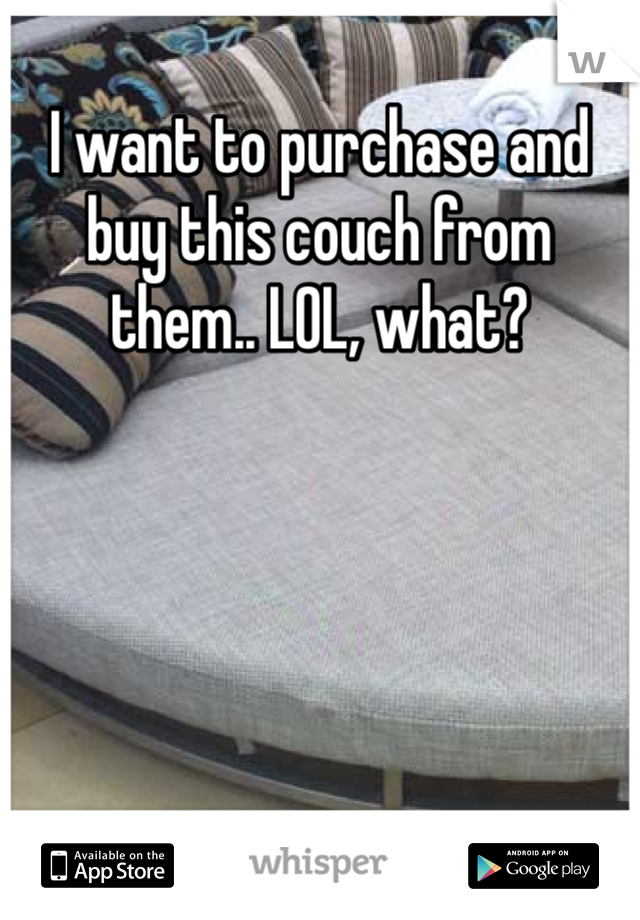 I want to purchase and buy this couch from them.. LOL, what?