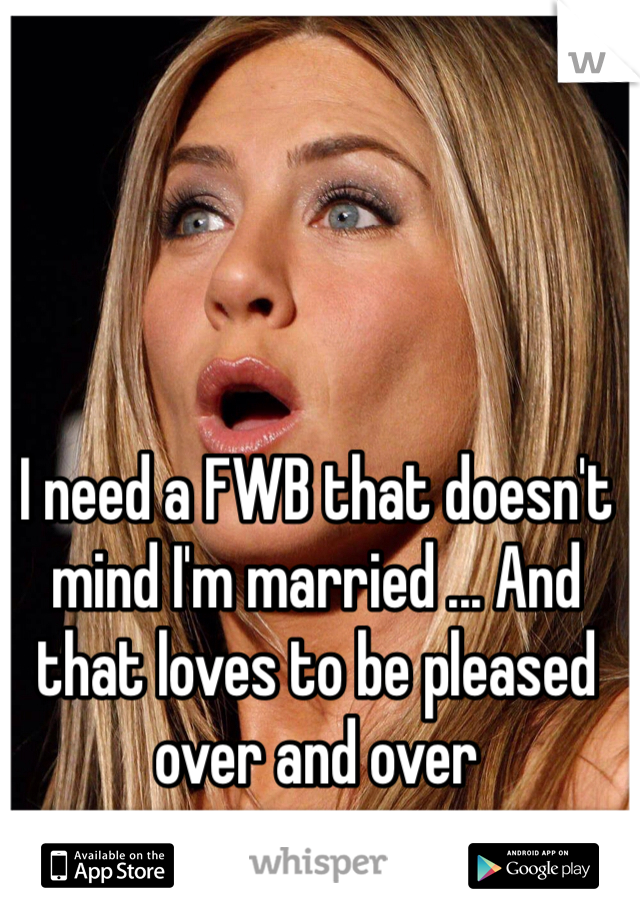 I need a FWB that doesn't mind I'm married ... And that loves to be pleased over and over 