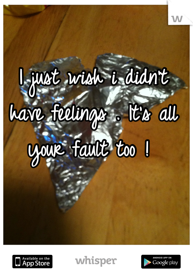 I just wish i didn't have feelings . It's all your fault too ! 