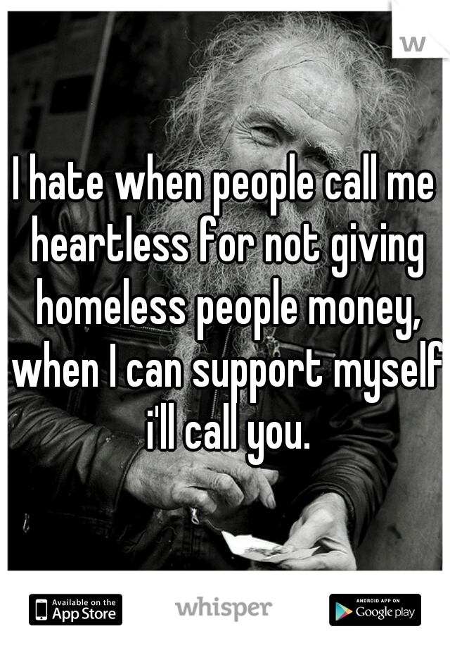 I hate when people call me heartless for not giving homeless people money, when I can support myself i'll call you.