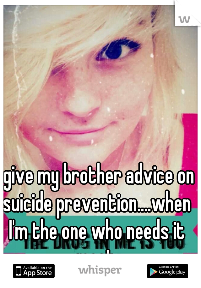 I give my brother advice on suicide prevention....when I'm the one who needs it most.