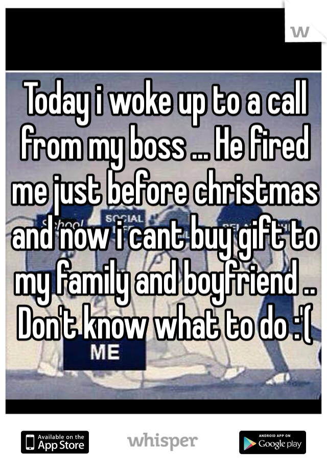 Today i woke up to a call from my boss ... He fired me just before christmas and now i cant buy gift to my family and boyfriend .. Don't know what to do :'(