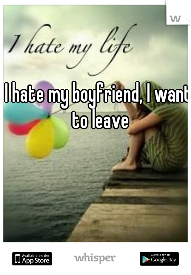 I hate my boyfriend, I want to leave
