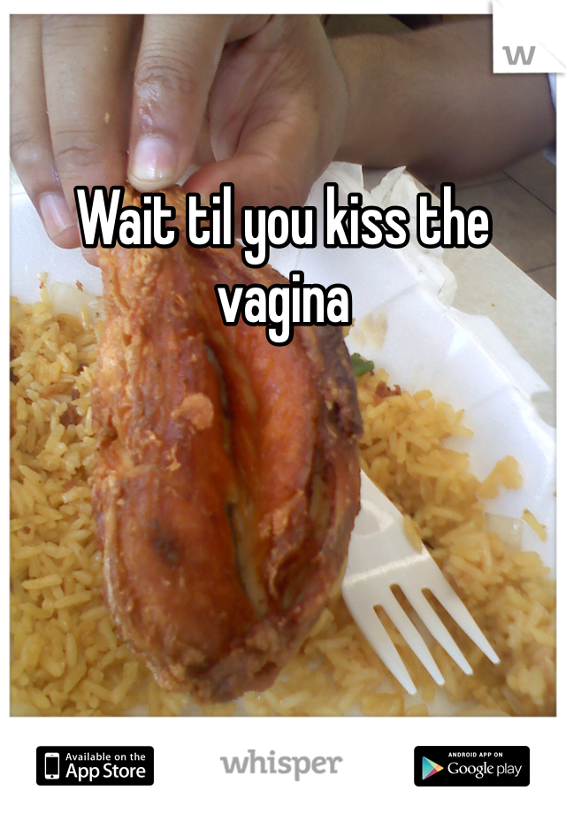 Wait til you kiss the vagina 