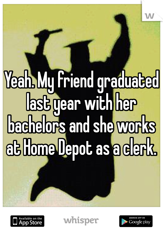 Yeah. My friend graduated last year with her bachelors and she works at Home Depot as a clerk. 