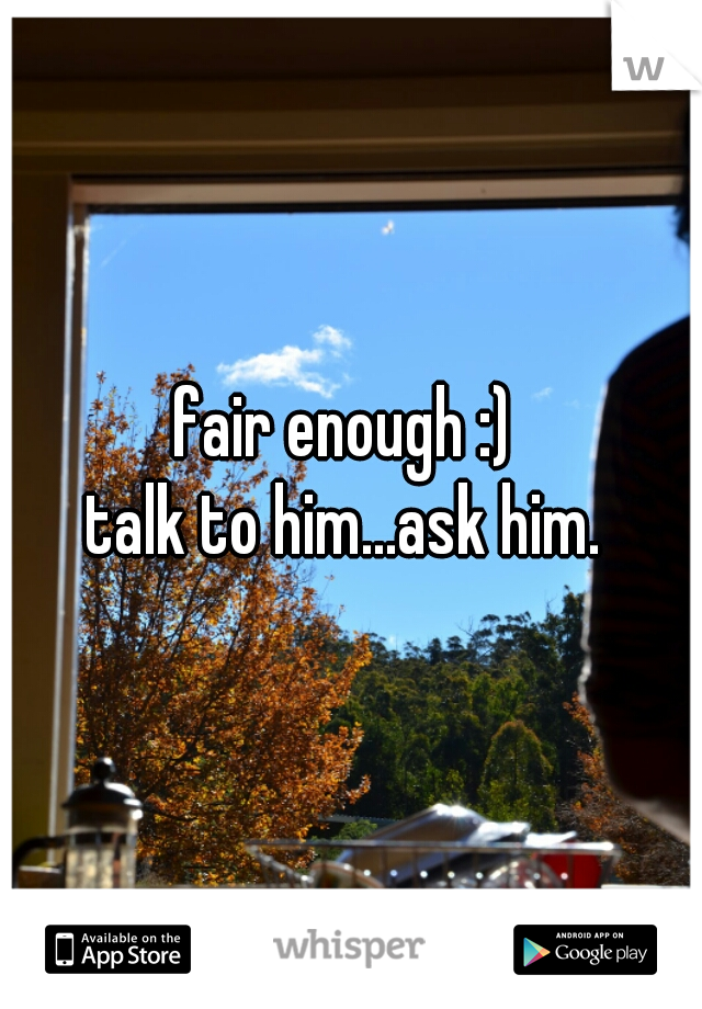 fair enough :) 

talk to him...ask him. 