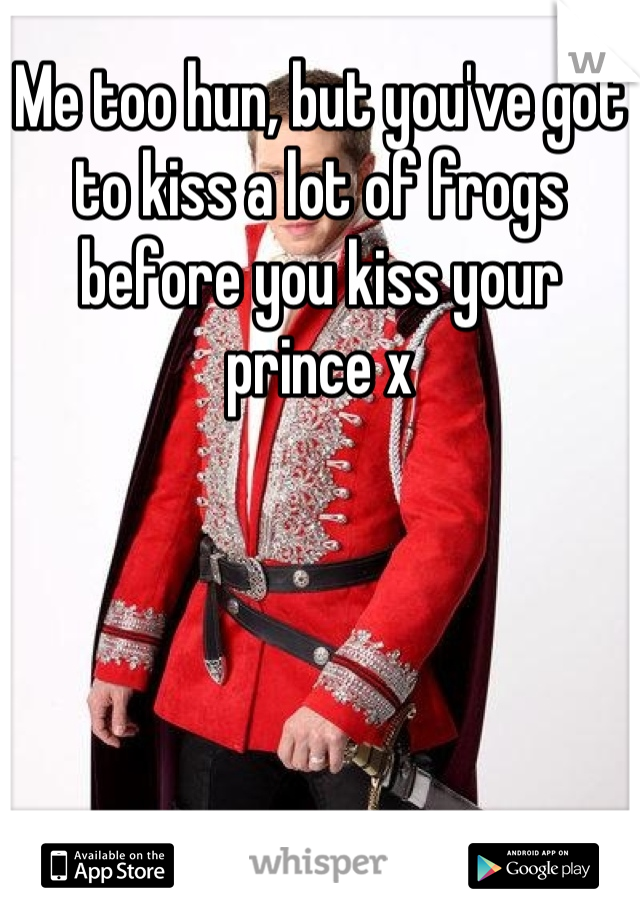 Me too hun, but you've got to kiss a lot of frogs before you kiss your prince x