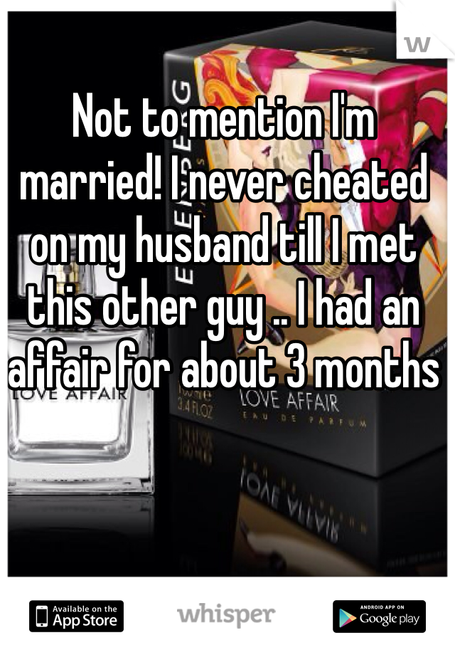 Not to mention I'm married! I never cheated on my husband till I met this other guy .. I had an affair for about 3 months