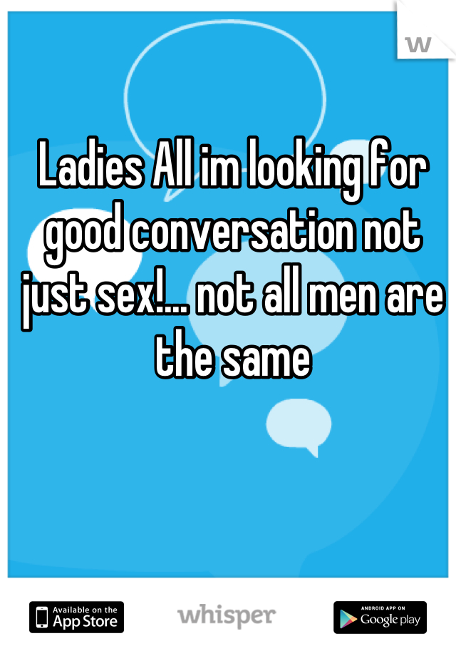 Ladies All im looking for good conversation not just sex!... not all men are the same