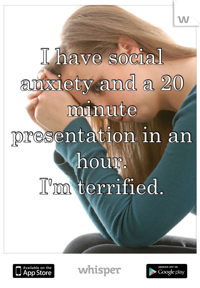 I have social anxiety and a 20 minute presentation in an hour.
I'm terrified.