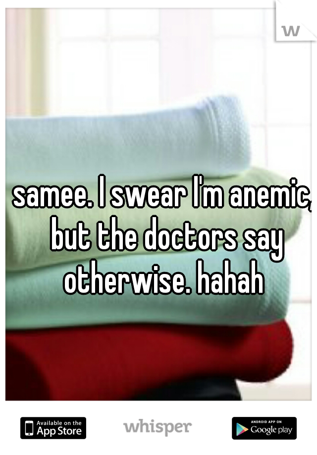 samee. I swear I'm anemic, but the doctors say otherwise. hahah 
