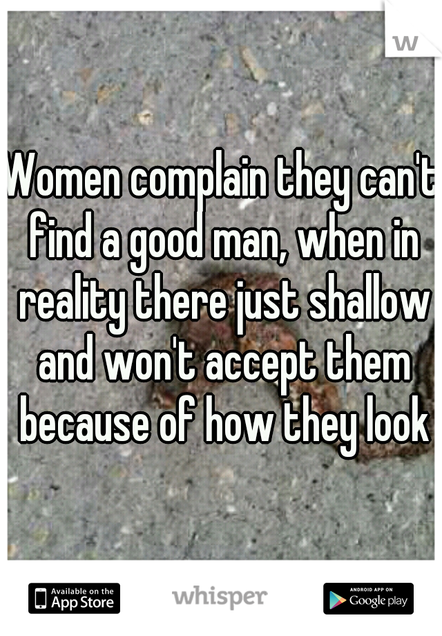 Women complain they can't find a good man, when in reality there just shallow and won't accept them because of how they look