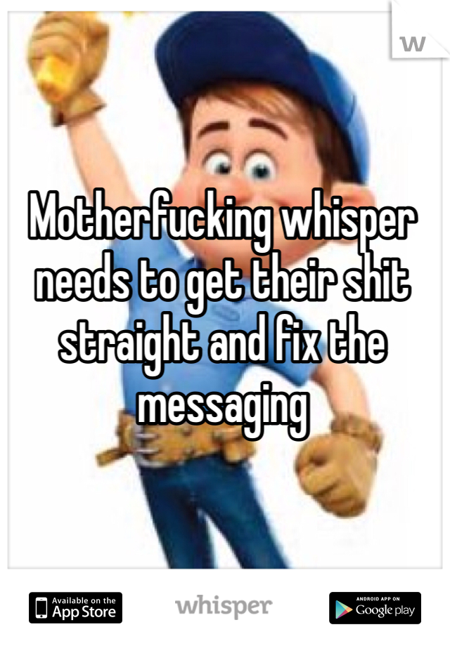 Motherfucking whisper needs to get their shit straight and fix the messaging