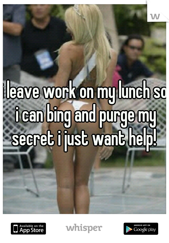 i leave work on my lunch so i can bing and purge my secret i just want help! 