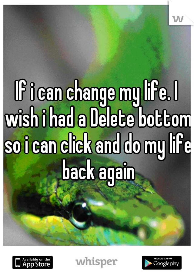 If i can change my life. I wish i had a Delete bottom so i can click and do my life back again