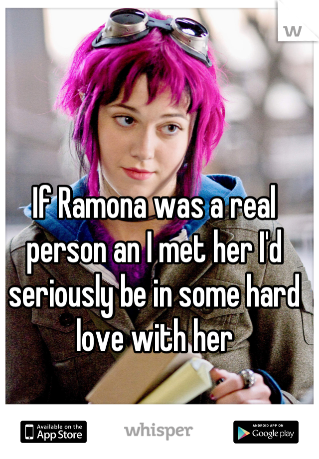 If Ramona was a real person an I met her I'd seriously be in some hard love with her