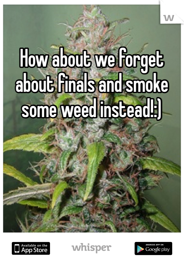 How about we forget about finals and smoke some weed instead!:)