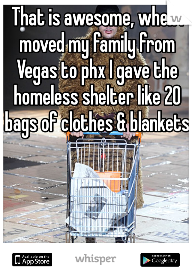 That is awesome, when I moved my family from Vegas to phx I gave the homeless shelter like 20 bags of clothes & blankets 