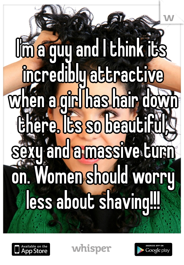 I'm a guy and I think its incredibly attractive when a girl has hair down there. Its so beautiful, sexy and a massive turn on. Women should worry less about shaving!!!