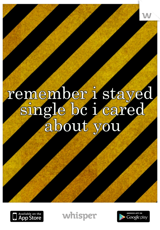 remember i stayed single bc i cared about you