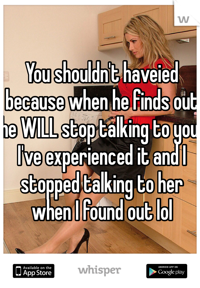 You shouldn't haveied because when he finds out he WILL stop talking to you. I've experienced it and I stopped talking to her when I found out lol