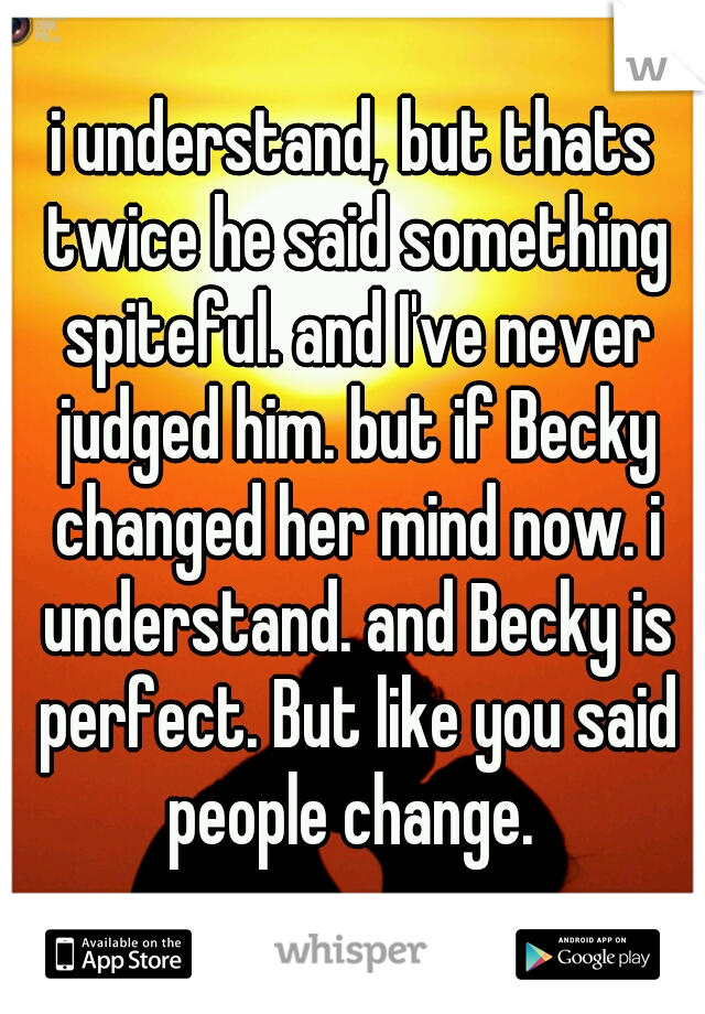 i understand, but thats twice he said something spiteful. and I've never judged him. but if Becky changed her mind now. i understand. and Becky is perfect. But like you said people change. 