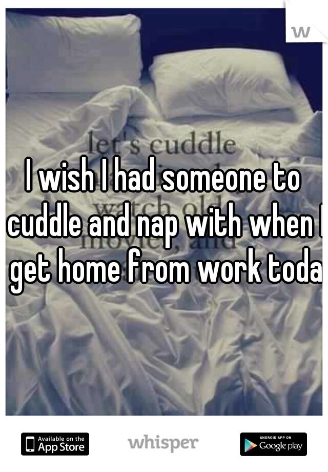I wish I had someone to cuddle and nap with when I get home from work today