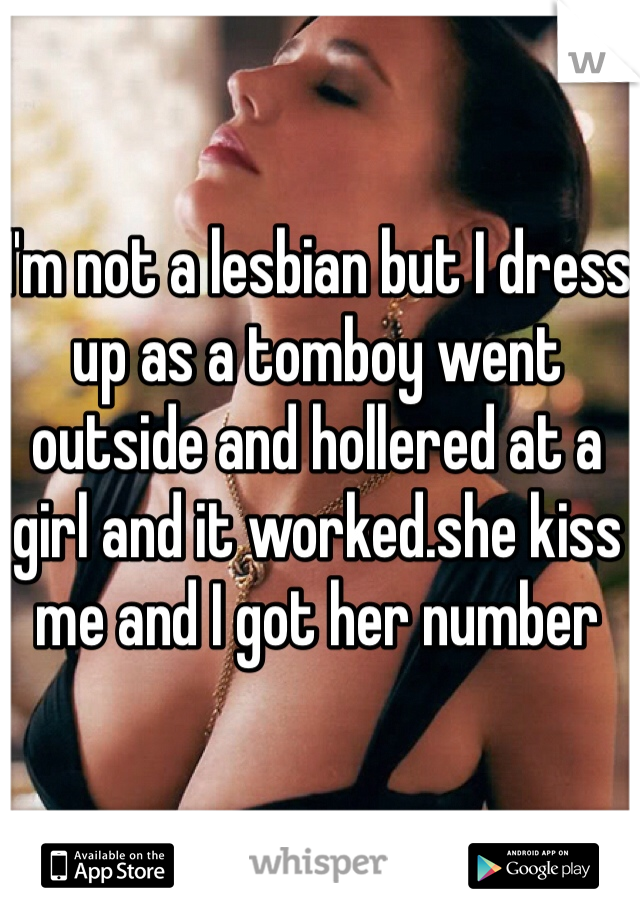 I'm not a lesbian but I dress up as a tomboy went outside and hollered at a girl and it worked.she kiss me and I got her number