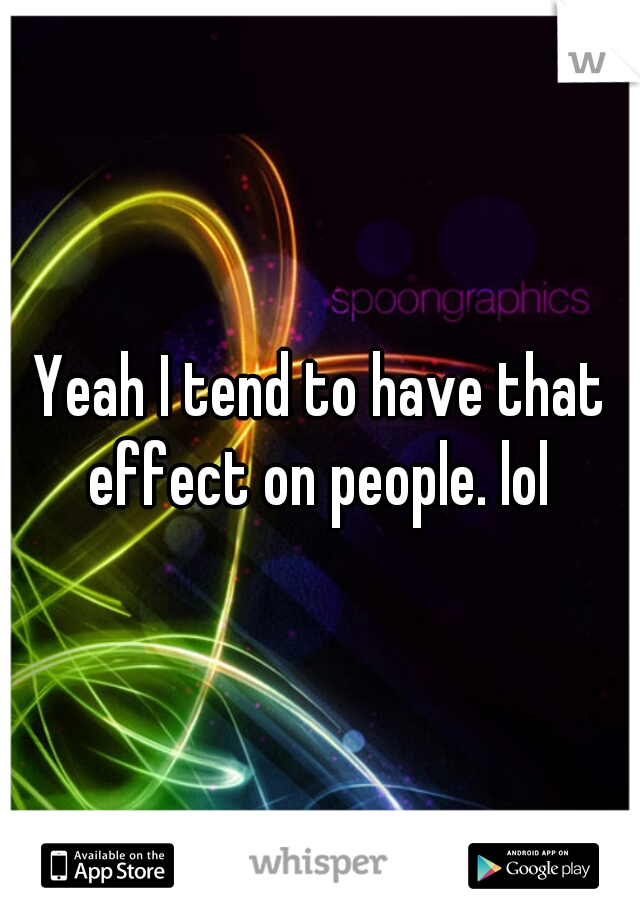 Yeah I tend to have that effect on people. lol 