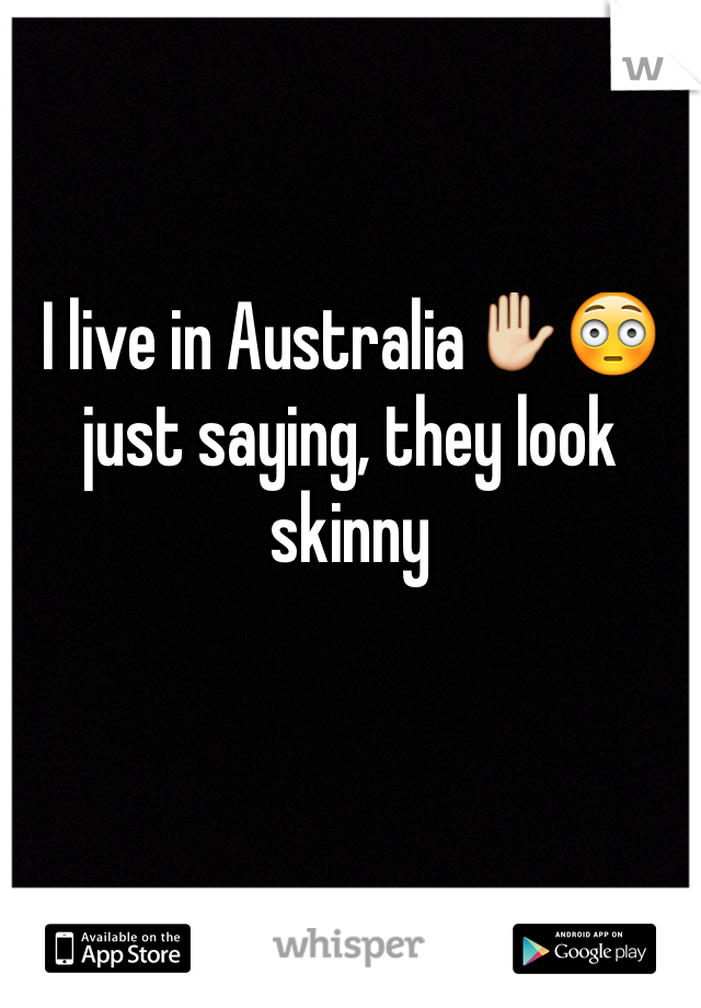 I live in Australia✋😳 just saying, they look skinny 