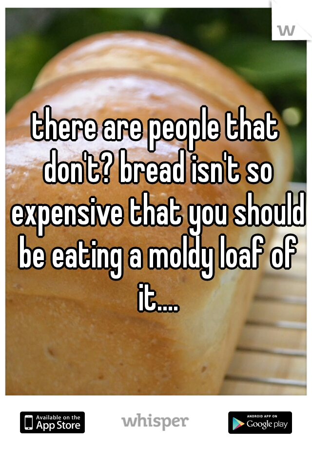 there are people that don't? bread isn't so expensive that you should be eating a moldy loaf of it....