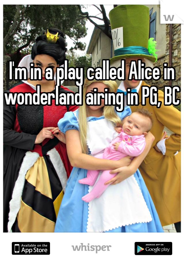 I'm in a play called Alice in wonderland airing in PG, BC