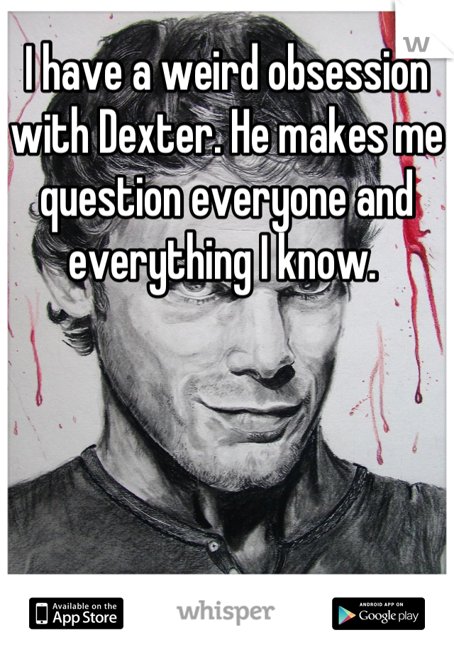 I have a weird obsession with Dexter. He makes me question everyone and everything I know. 