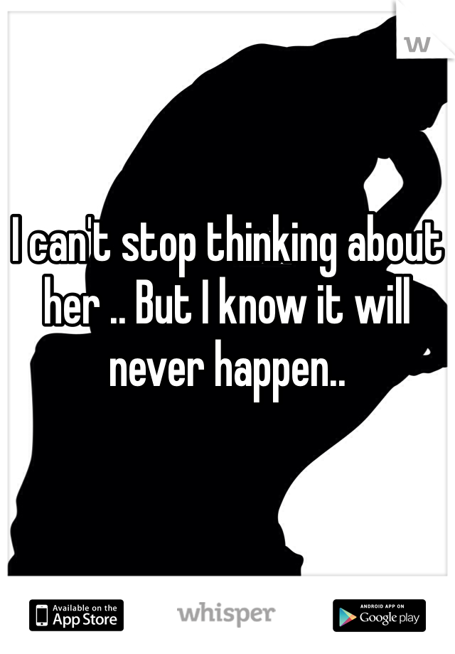 I can't stop thinking about her .. But I know it will never happen..