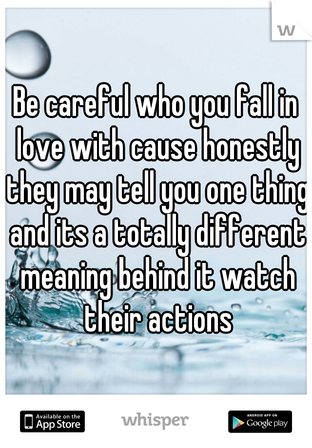 Be careful who you fall in love with cause honestly they may tell you one thing and its a totally different meaning behind it watch their actions