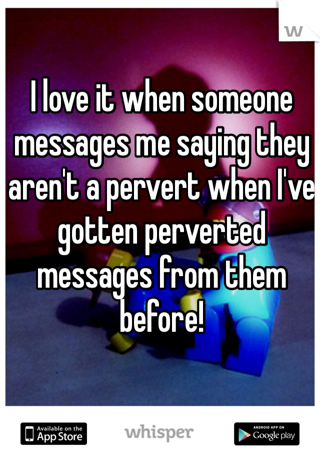 I love it when someone messages me saying they aren't a pervert when I've gotten perverted messages from them before!