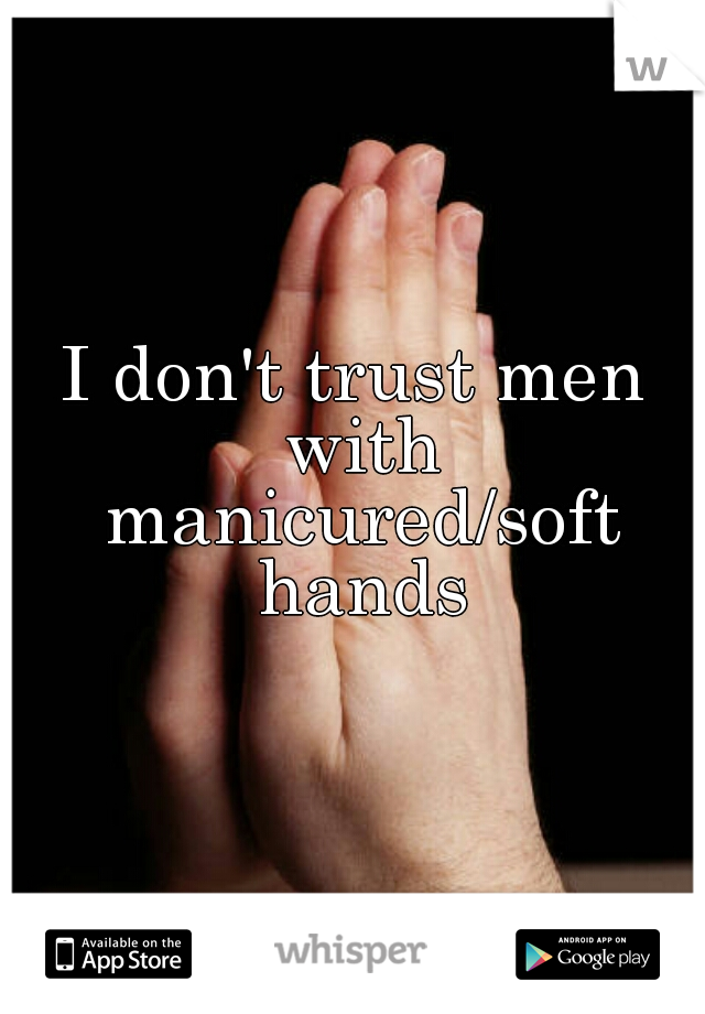 I don't trust men with manicured/soft hands