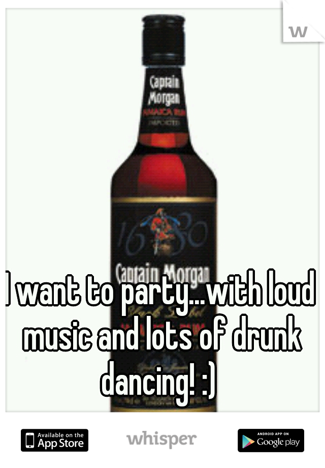 I want to party...with loud music and lots of drunk dancing! :) 