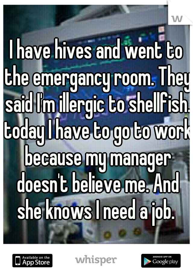 I have hives and went to the emergancy room. They said I'm illergic to shellfish. today I have to go to work because my manager doesn't believe me. And she knows I need a job. 