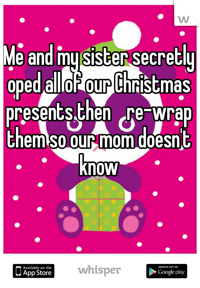 Me and my sister secretly oped all of our Christmas presents then    re-wrap them so our mom doesn't know