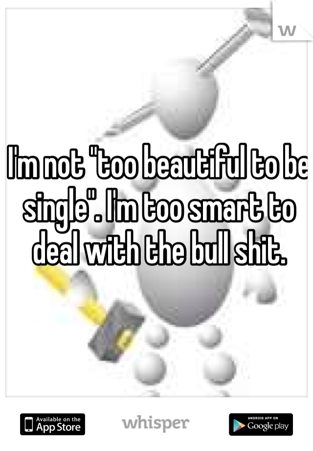 I'm not "too beautiful to be single". I'm too smart to deal with the bull shit. 