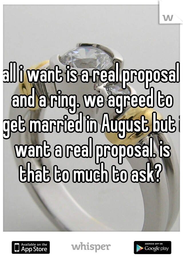 all i want is a real proposal and a ring. we agreed to get married in August but i want a real proposal. is that to much to ask? 