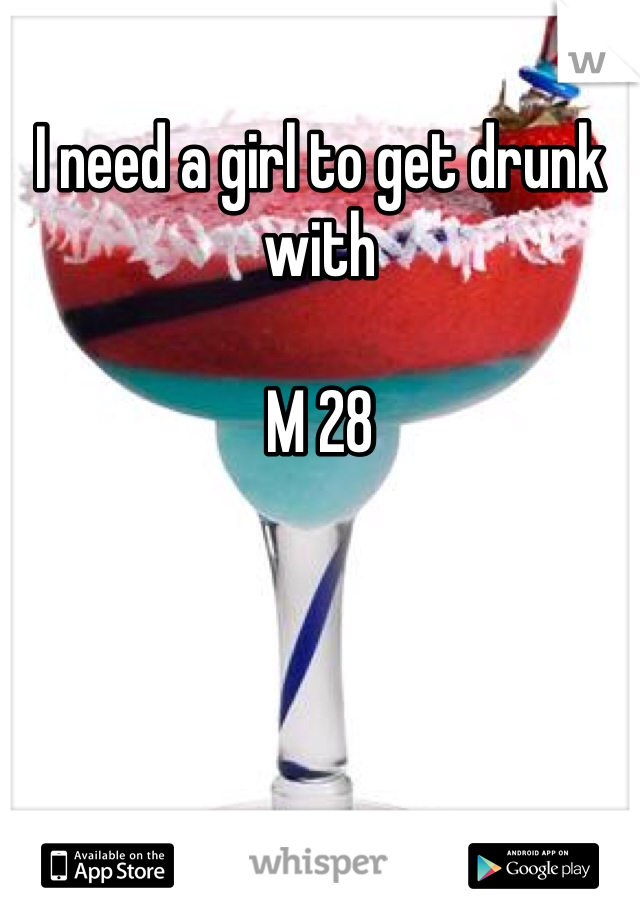 I need a girl to get drunk with 

M 28