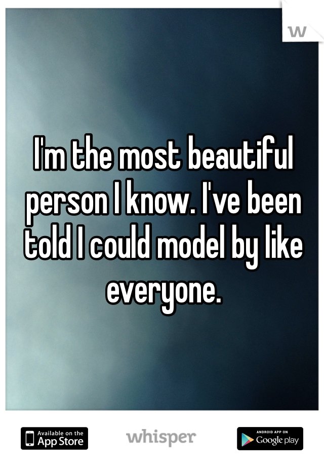 I'm the most beautiful person I know. I've been told I could model by like everyone. 