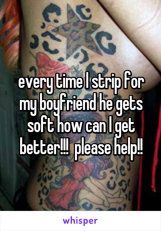 every time I strip for my boyfriend he gets soft how can I get better!!!  please help!!
