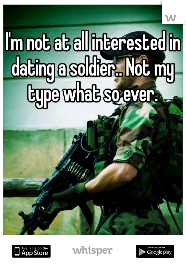 I'm not at all interested in dating a soldier.. Not my type what so ever. 