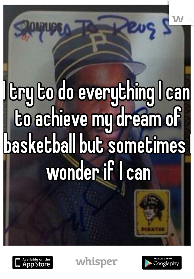 I try to do everything I can to achieve my dream of basketball but sometimes I wonder if I can