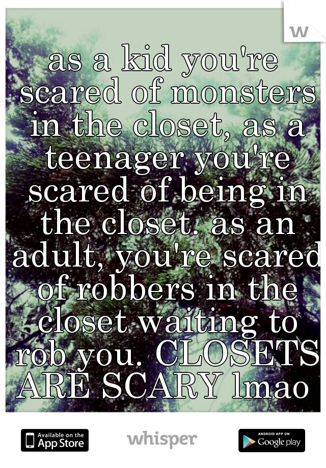 as a kid you're scared of monsters in the closet, as a teenager you're scared of being in the closet. as an adult, you're scared of robbers in the closet waiting to rob you. CLOSETS ARE SCARY lmao 